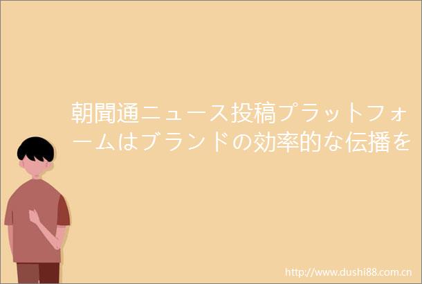 朝聞通ニュース投稿プラットフォームはブランドの効率的な伝播を支援する
