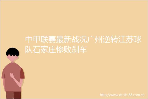 中甲联赛最新战况广州逆转江苏球队石家庄惨败刹车