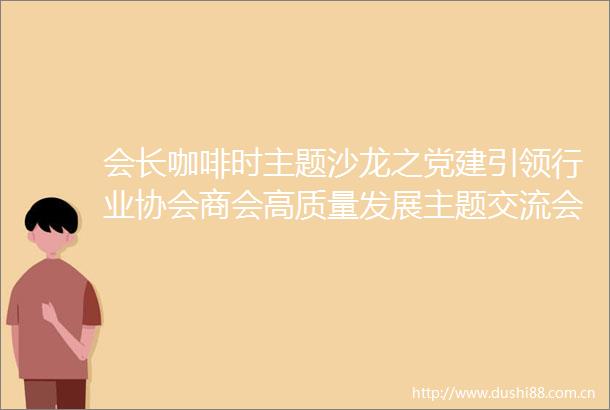会长咖啡时主题沙龙之党建引领行业协会商会高质量发展主题交流会在蓉举行