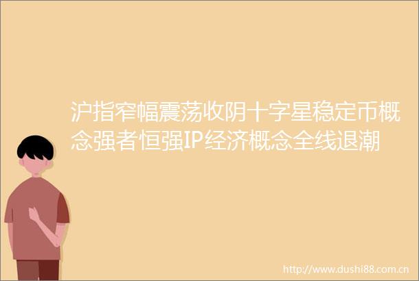 沪指窄幅震荡收阴十字星稳定币概念强者恒强IP经济概念全线退潮