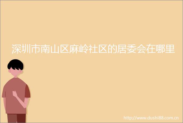 深圳市南山区麻岭社区的居委会在哪里