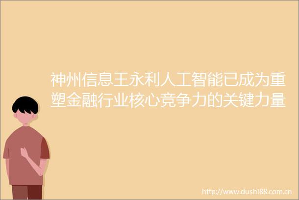 神州信息王永利人工智能已成为重塑金融行业核心竞争力的关键力量
