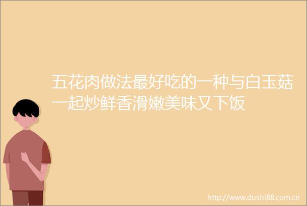 五花肉做法最好吃的一种与白玉菇一起炒鲜香滑嫩美味又下饭