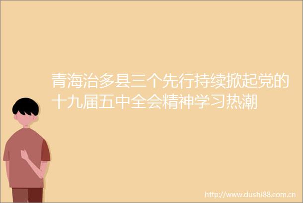 青海治多县三个先行持续掀起党的十九届五中全会精神学习热潮