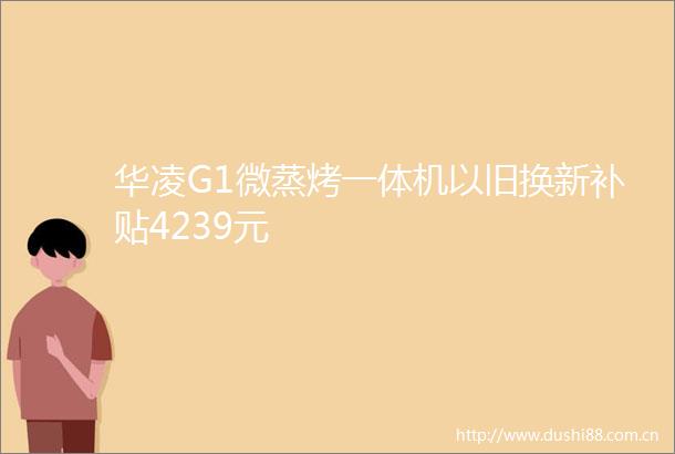 华凌G1微蒸烤一体机以旧换新补贴4239元
