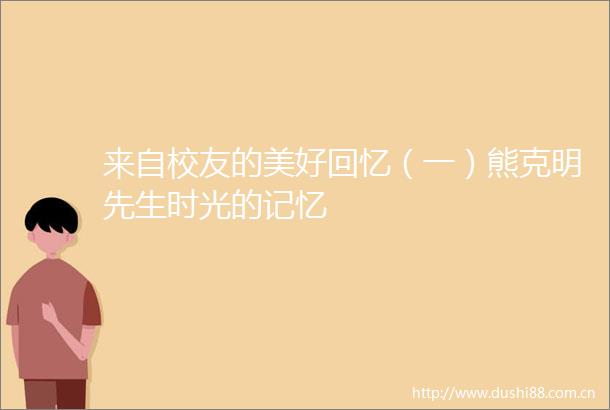 来自校友的美好回忆（一）熊克明先生时光的记忆