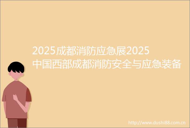 2025成都消防应急展2025西部成都消防安全与应急装备博览会