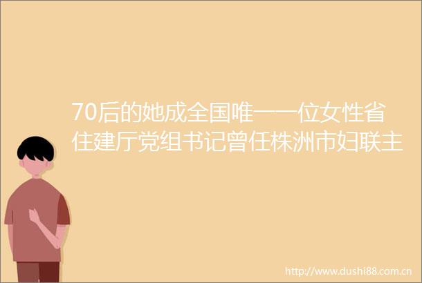 70后的她成全国唯一一位女性省住建厅党组书记曾任株洲市妇联