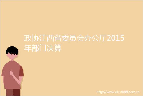 政协江西省委员会办公厅2015年部门决算