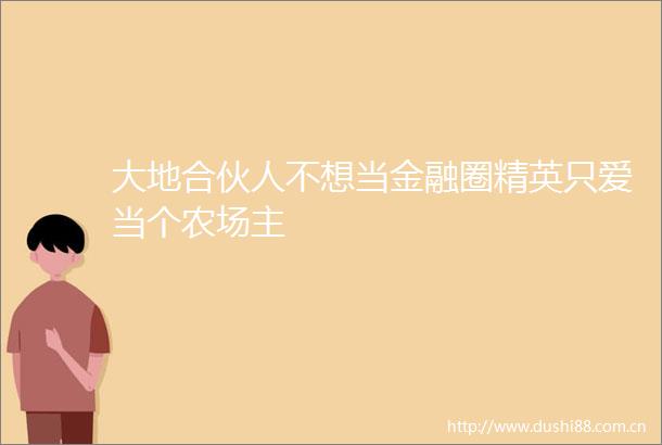 大地合伙人不想当金融圈精英只爱当个农场主