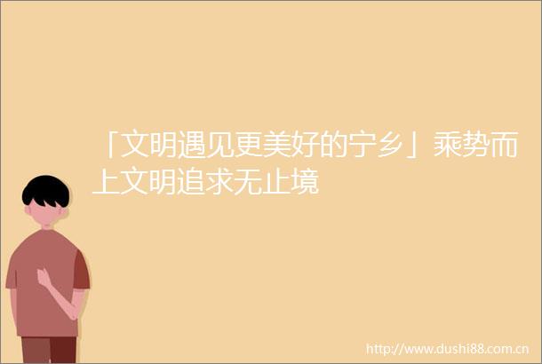 「文明遇见更美好的宁乡」乘势而上文明追求无止境