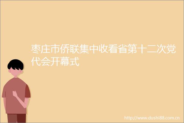 枣庄市侨联集中收看省第十二次党代会开幕式