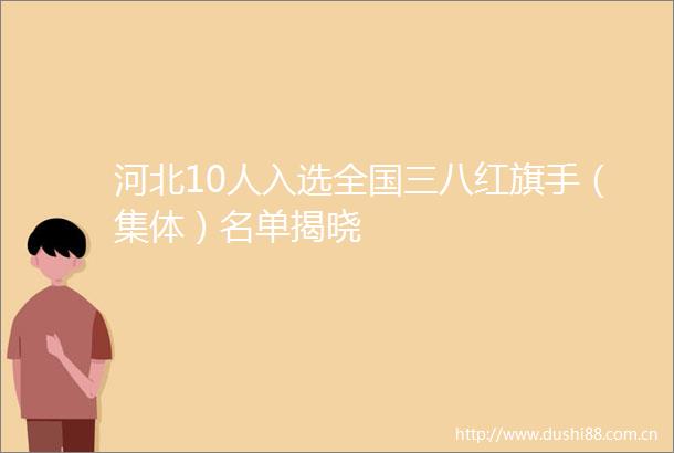 河北10人入选全国三八红旗手（集体）名单揭晓
