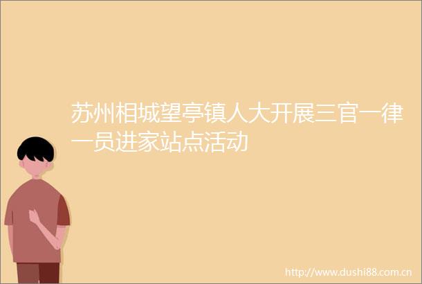 苏州相城望亭镇人大开展三官一律一员进家站点活动