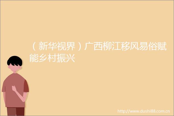 （新华视界）广西柳江移风易俗赋能乡村振兴