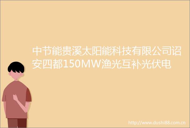 中节能贵溪太阳能科技有限公司诏安四都150MW渔光互补光伏电站项目海洋环境现状调查咨询服务询比采购采购公告
