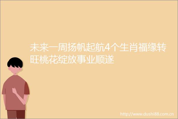 未来一周扬帆起航4个生肖福缘转旺桃花绽放事业顺遂