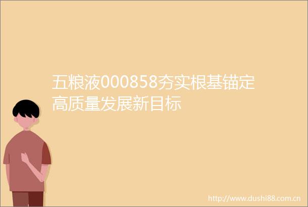 五粮液000858夯实根基锚定高质量发展新目标