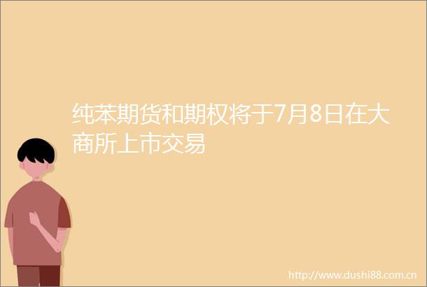 纯苯期货和期权将于7月8日在大商所上市交易