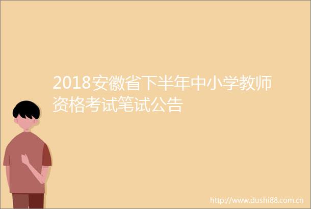 2018安徽省下半年中小学教师资格考试笔试公告