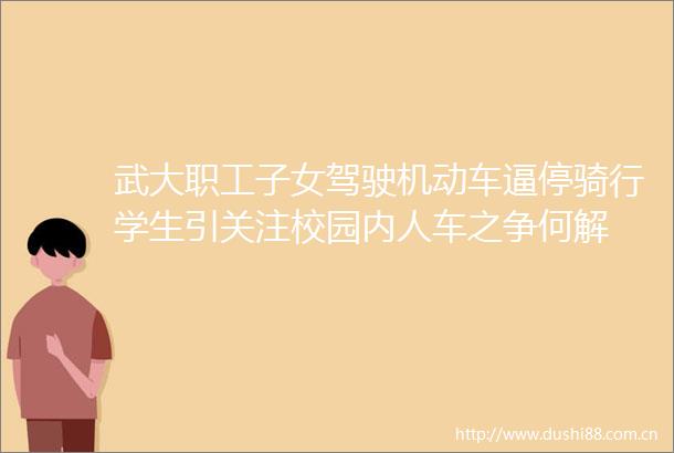 武大职工子女驾驶机动车逼停骑行学生引关注校园内人车之争何解