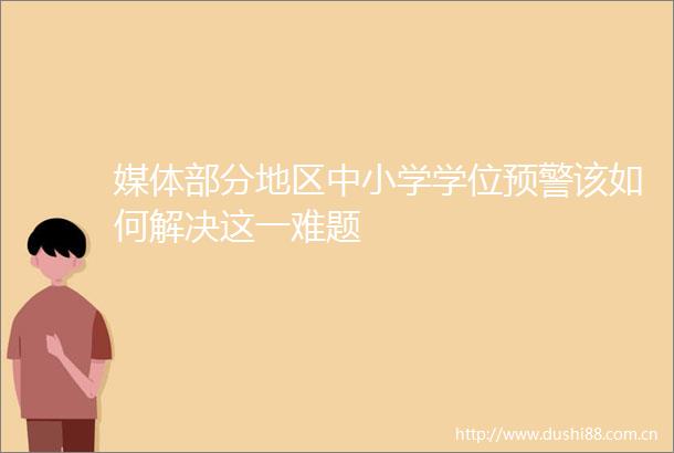 媒体部分地区中小学学位预警该如何解决这一难题