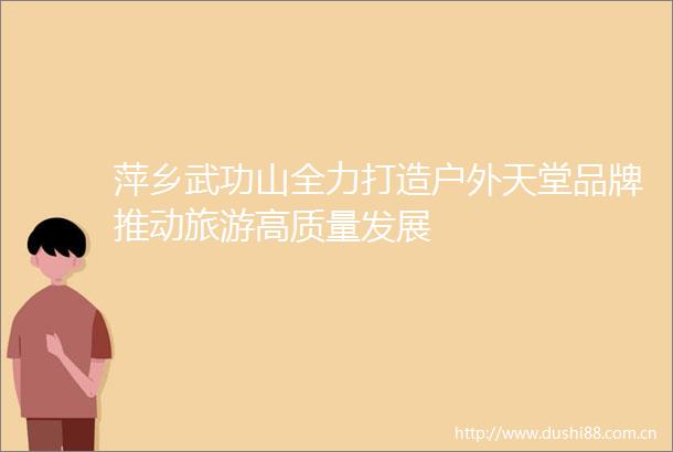 萍乡武功山全力打造户外天堂品牌推动旅游高质量发展