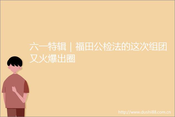 六一特辑｜福田公检法的这次组团又火爆出圈