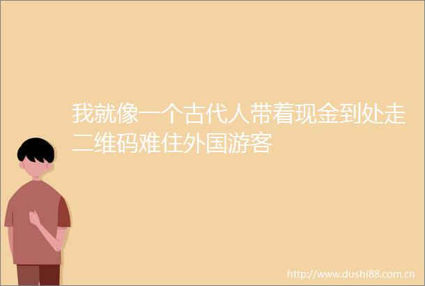我就像一个古代人带着现金到处走二维码难住外国游客