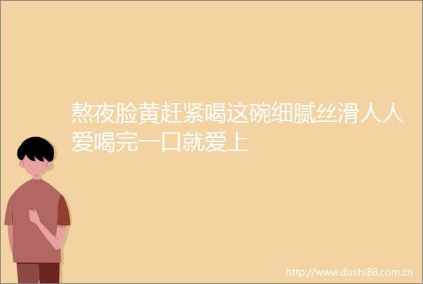 熬夜脸黄赶紧喝这碗细腻丝滑人人爱喝完一口就爱上