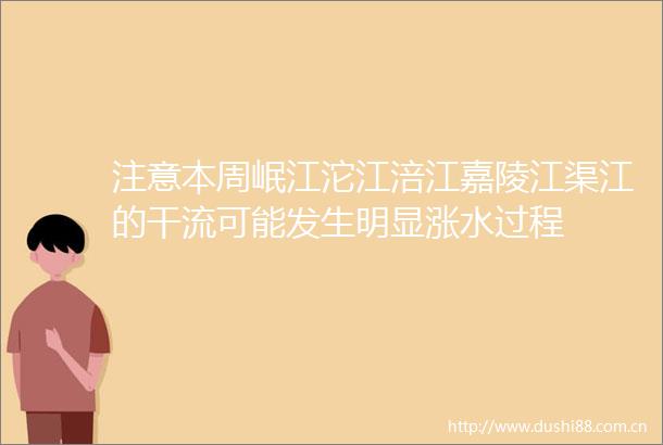 注意本周岷江沱江涪江嘉陵江渠江的干流可能发生明显涨水过程