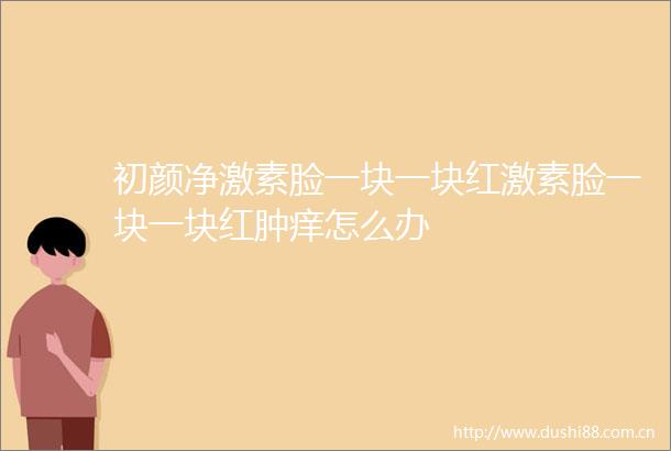 初颜净激素脸一块一块红激素脸一块一块红肿痒怎么办