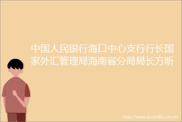 银行海口中心支行行长外汇管理局海南省分局局长方昕发挥政策效能促进海南金融业高质量发展