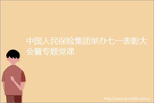 保险集团举办七一表彰大会暨专题党课