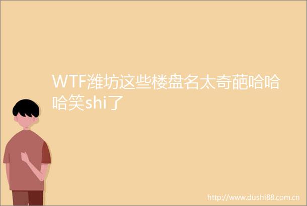 WTF潍坊这些楼盘名太奇葩哈哈哈笑shi了