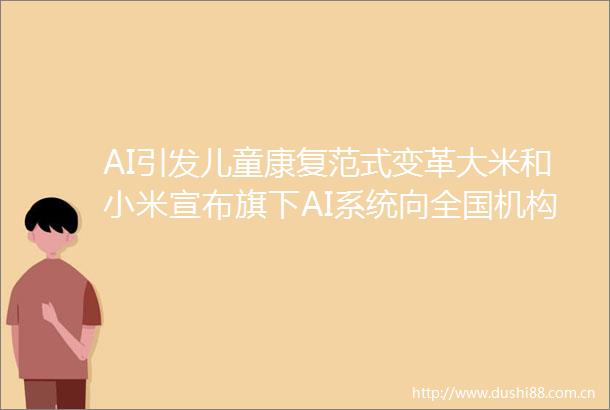 AI引发儿童康复范式变革大米和小米宣布旗下AI系统向全国机构开放