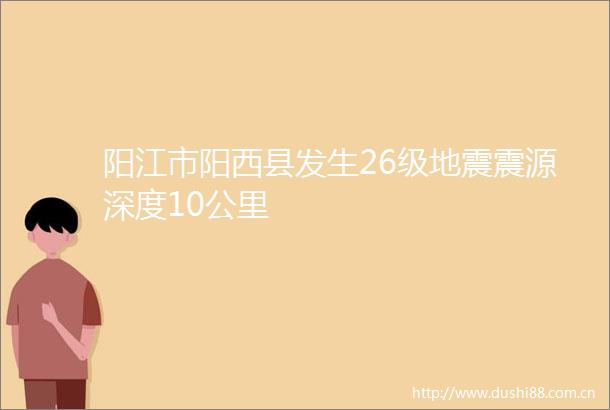 阳江市阳西县发生26级地震震源深度10公里