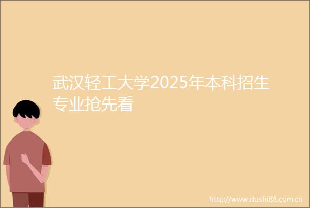 武汉轻工大学2025年本科招生专业抢先看