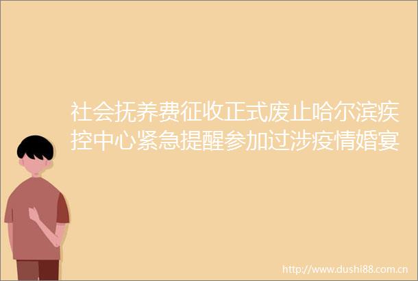 社会抚养费征收正式废止哈尔滨疾控中心紧急提醒参加过涉疫情婚宴的人员请立即报备新民早报