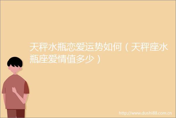 天秤水瓶恋爱运势如何（天秤座水瓶座爱情值多少）