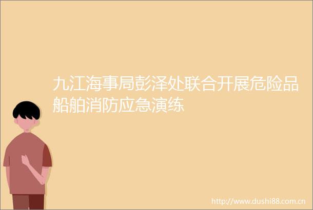 九江海事局彭泽处联合开展危险品船舶消防应急演练