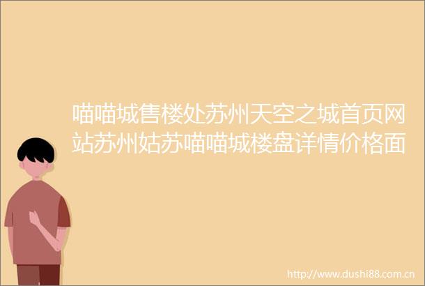 喵喵城售楼处苏州天空之城首页网站苏州姑苏喵喵城楼盘详情价格面积