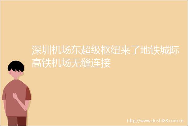 深圳机场东超级枢纽来了地铁城际高铁机场无缝连接