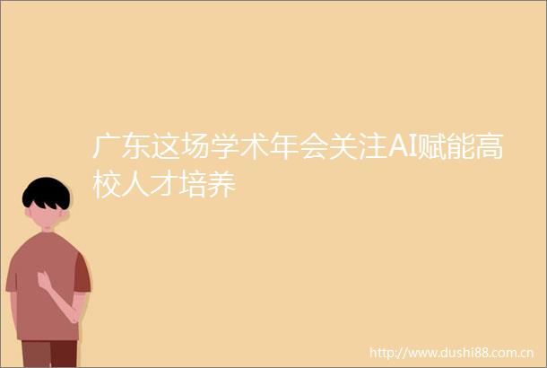 广东这场学术年会关注AI赋能高校人才培养