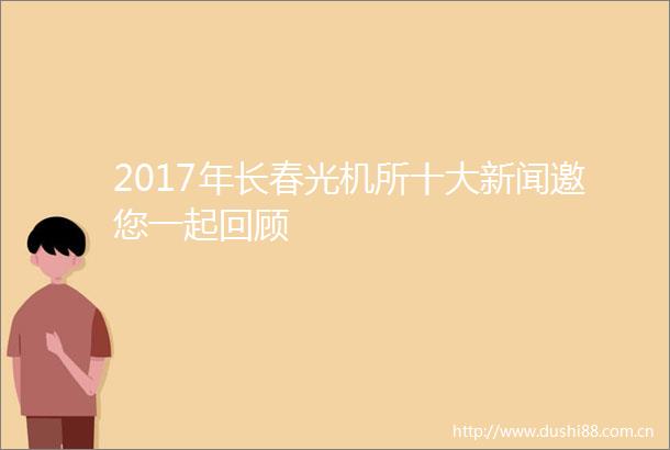 2017年长春光机所十大新闻邀您一起回顾