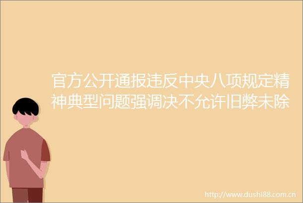 官方公开通报违反中央八项规定精神典型问题强调决不允许旧弊未除新弊又生
