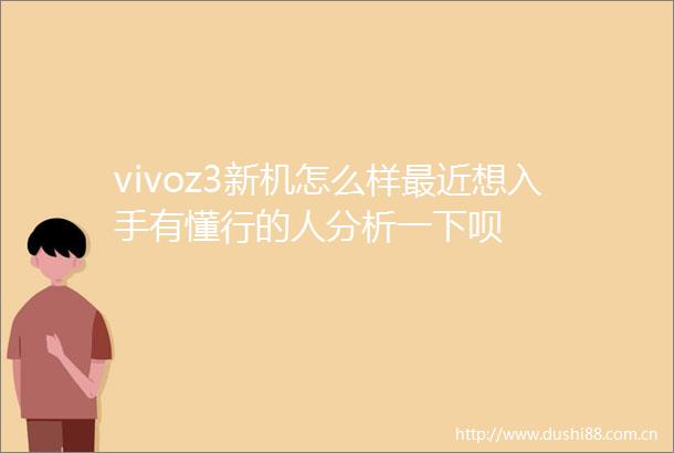 vivoz3新机怎么样最近想入手有懂行的人分析一下呗