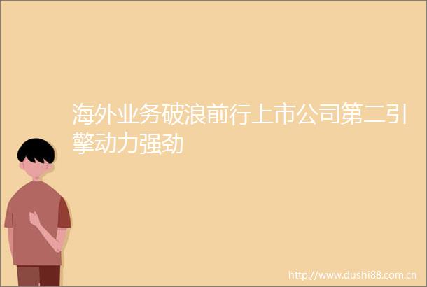 海外业务破浪前行上市公司第二引擎动力强劲