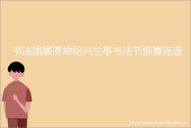 书法国展落地绍兴兰亭书法节惊喜连连