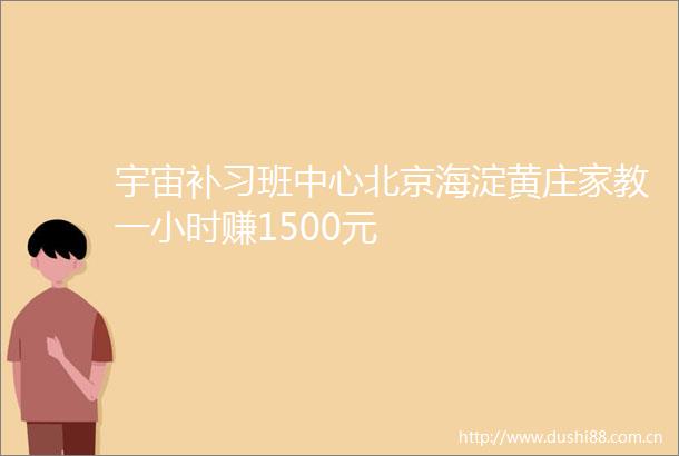 宇宙补习班中心北京海淀黄庄家教一小时赚1500元